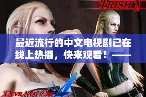 最近流行的中文电视剧已在线上热播，快来观看！——一站式新戏推荐