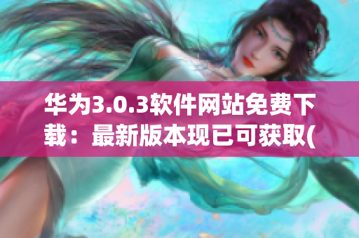 华为3.0.3软件网站免费下载：最新版本现已可获取(1)