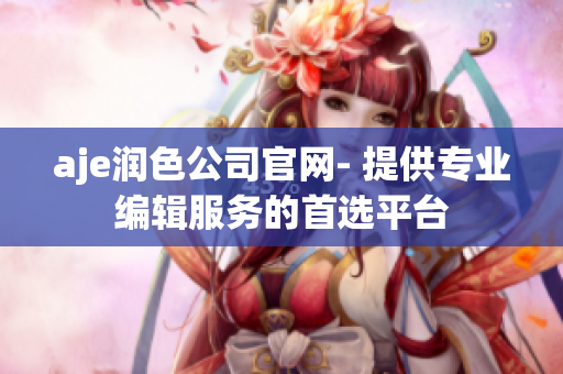 aje润色公司官网- 提供专业编辑服务的首选平台