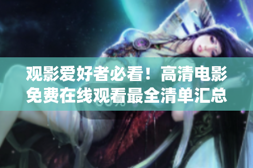 观影爱好者必看！高清电影免费在线观看最全清单汇总，绝不容错过！(1)