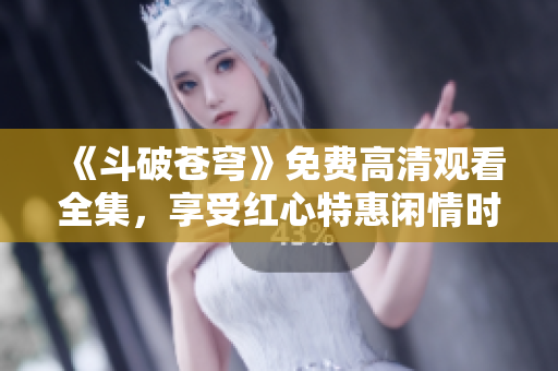 《斗破苍穹》免费高清观看全集，享受红心特惠闲情时光