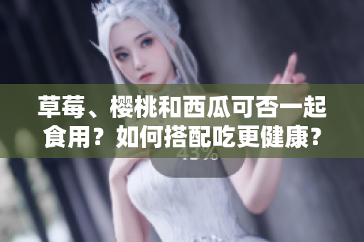 草莓、樱桃和西瓜可否一起食用？如何搭配吃更健康？