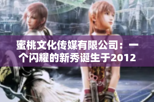 蜜桃文化传媒有限公司：一个闪耀的新秀诞生于2012年