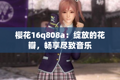 樱花16q808a：绽放的花瓣，畅享尽致音乐