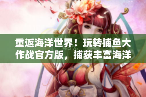 重返海洋世界！玩转捕鱼大作战官方版，捕获丰富海洋资源！
