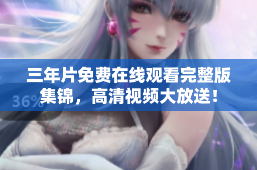 三年片免费在线观看完整版集锦，高清视频大放送！