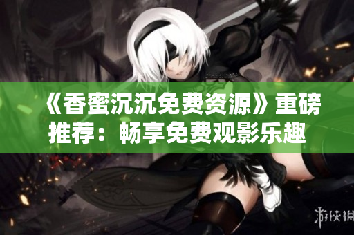《香蜜沉沉免费资源》重磅推荐：畅享免费观影乐趣