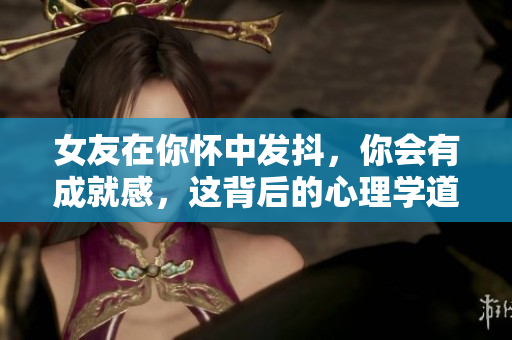 女友在你怀中发抖，你会有成就感，这背后的心理学道理值得探讨