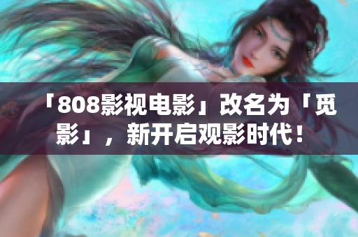 「808影视电影」改名为「觅影」，新开启观影时代！