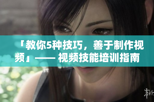 「教你5种技巧，善于制作视频」—— 视频技能培训指南