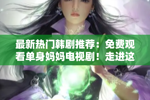 最新热门韩剧推荐：免费观看单身妈妈电视剧！走进这个温暖故事，与主角一起探索生活真谛！