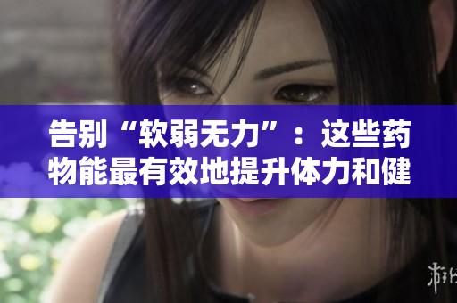 告别“软弱无力”：这些药物能最有效地提升体力和健康