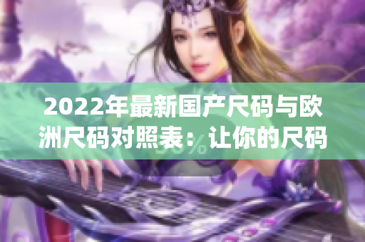 2022年最新国产尺码与欧洲尺码对照表：让你的尺码选择更轻松(1)