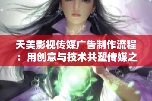 天美影视传媒广告制作流程：用创意与技术共塑传媒之美