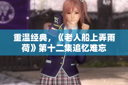 重温经典，《老人船上弄雨荷》第十二集追忆难忘