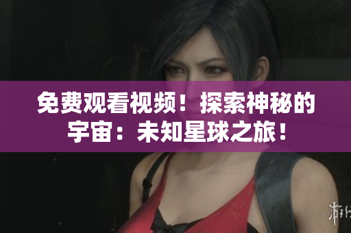 免费观看视频！探索神秘的宇宙：未知星球之旅！