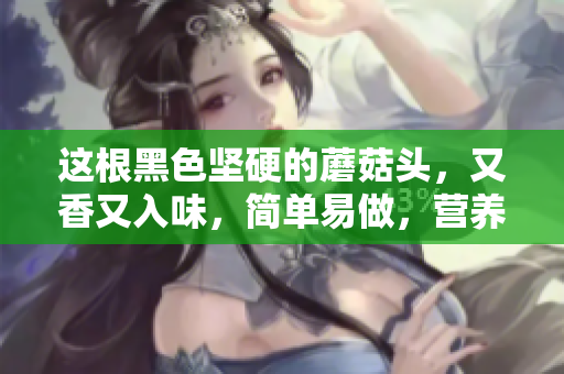 这根黑色坚硬的蘑菇头，又香又入味，简单易做，营养丰富，适合全家享用。