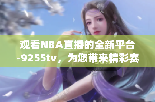 观看NBA直播的全新平台-9255tv，为您带来精彩赛事(1)