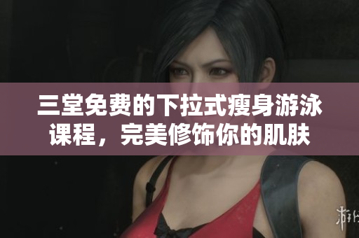 三堂免费的下拉式瘦身游泳课程，完美修饰你的肌肤
