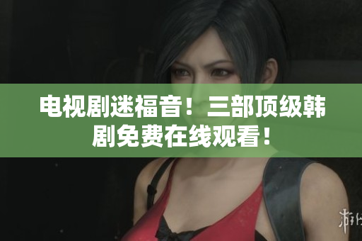 电视剧迷福音！三部顶级韩剧免费在线观看！