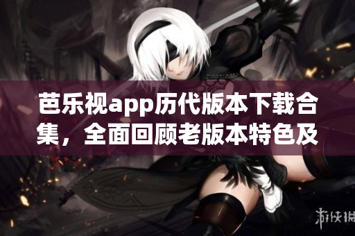 芭乐视app历代版本下载合集，全面回顾老版本特色及功能更新