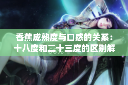香蕉成熟度与口感的关系：十八度和二十三度的区别解析(1)