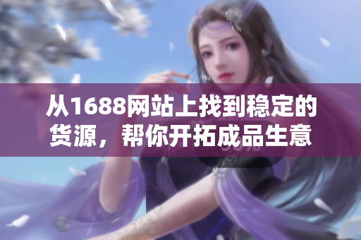 从1688网站上找到稳定的货源，帮你开拓成品生意