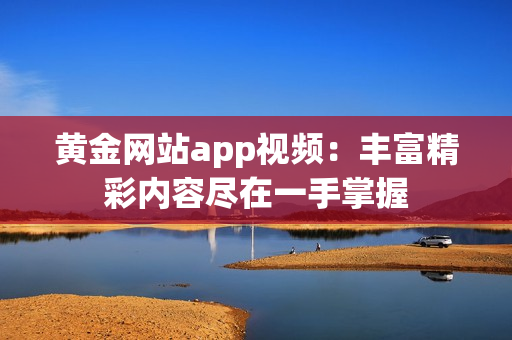 黄金网站app视频：丰富精彩内容尽在一手掌握