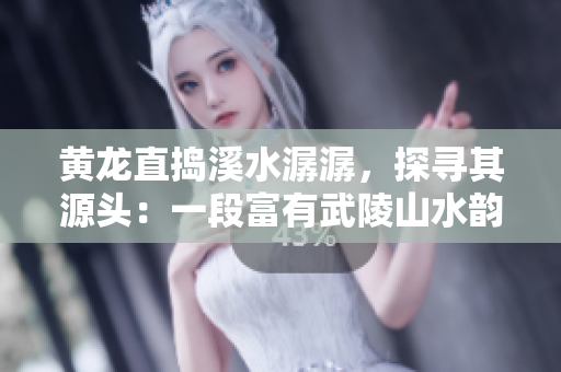 黄龙直捣溪水潺潺，探寻其源头：一段富有武陵山水韵味的探险之旅