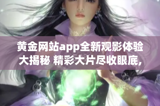 黄金网站app全新观影体验大揭秘 精彩大片尽收眼底, 广告免费畅享!
