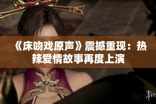 《床吻戏原声》震撼重现：热辣爱情故事再度上演