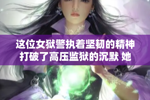这位女狱警执着坚韧的精神打破了高压监狱的沉默 她叫做“满天星”