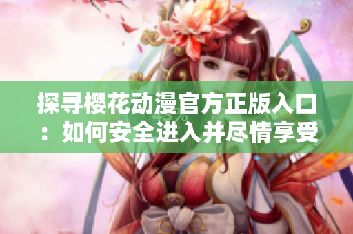 探寻樱花动漫官方正版入口：如何安全进入并尽情享受日漫的魅力？