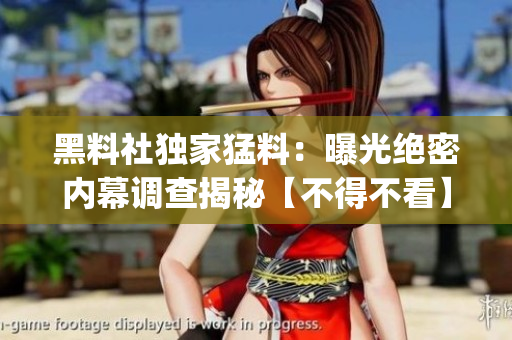 黑料社独家猛料：曝光绝密内幕调查揭秘【不得不看】(1)