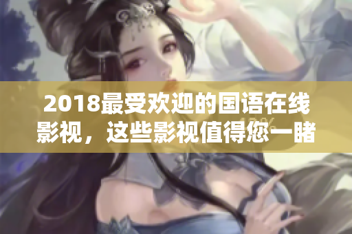 2018最受欢迎的国语在线影视，这些影视值得您一睹为快!