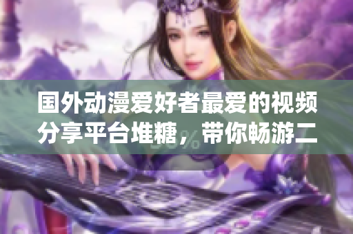国外动漫爱好者最爱的视频分享平台堆糖，带你畅游二次元世界(1)