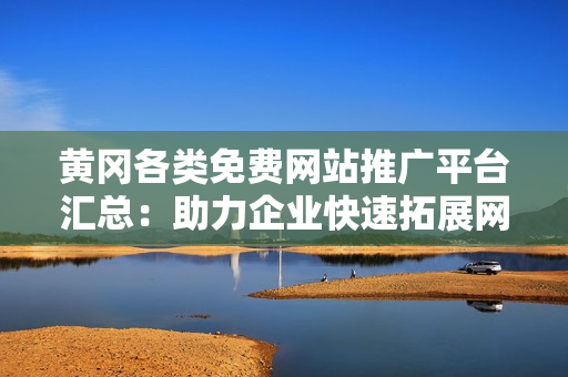 黄冈各类免费网站推广平台汇总：助力企业快速拓展网络影响力