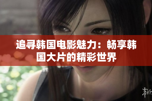 追寻韩国电影魅力：畅享韩国大片的精彩世界