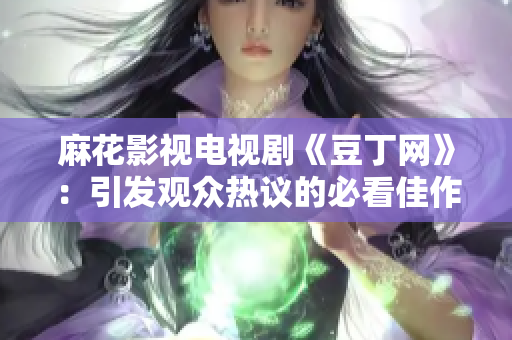 麻花影视电视剧《豆丁网》：引发观众热议的必看佳作