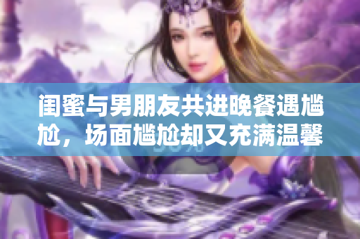 闺蜜与男朋友共进晚餐遇尴尬，场面尴尬却又充满温馨