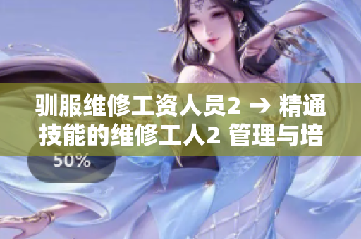 驯服维修工资人员2 → 精通技能的维修工人2 管理与培训