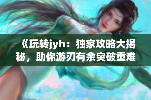 《玩转jyh：独家攻略大揭秘，助你游刃有余突破重难关》