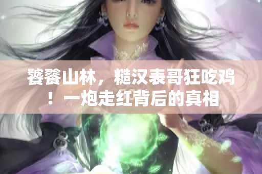 饕餮山林，糙汉表哥狂吃鸡！一炮走红背后的真相
