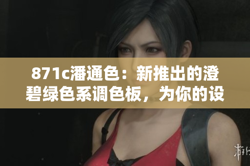 871c潘通色：新推出的澄碧绿色系调色板，为你的设计带来清新灵感