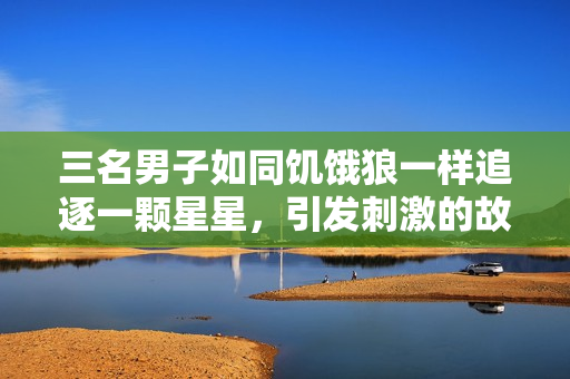 三名男子如同饥饿狼一样追逐一颗星星，引发刺激的故事