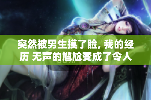 突然被男生摸了脸, 我的经历 无声的尴尬变成了令人不安的瞬间