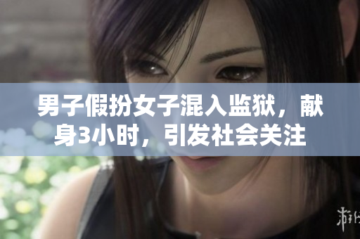 男子假扮女子混入监狱，献身3小时，引发社会关注