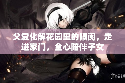 父爱化解花园里的隔阂，走进家门，全心陪伴子女
