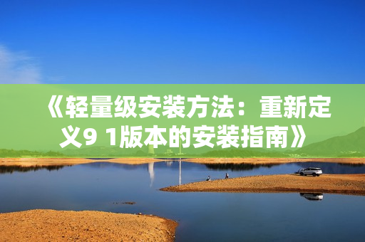 《轻量级安装方法：重新定义9 1版本的安装指南》