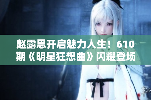 赵露思开启魅力人生！610期《明星狂想曲》闪耀登场